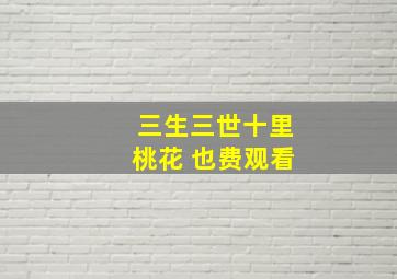 三生三世十里桃花 也费观看